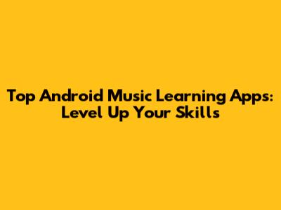 Top Android Music Learning Apps: Level Up Your Skills