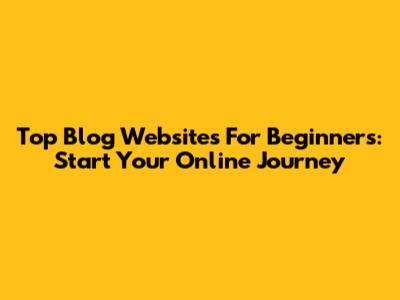 Top Blog Websites For Beginners: Start Your Online Journey