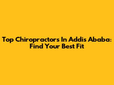 Top Chiropractors In Addis Ababa: Find Your Best Fit