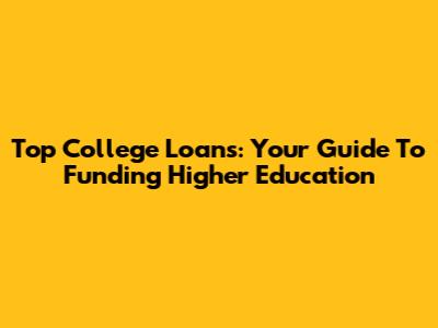 Top College Loans: Your Guide To Funding Higher Education