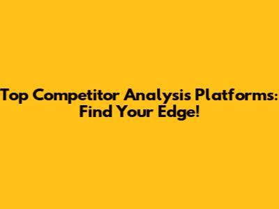 Top Competitor Analysis Platforms: Find Your Edge!