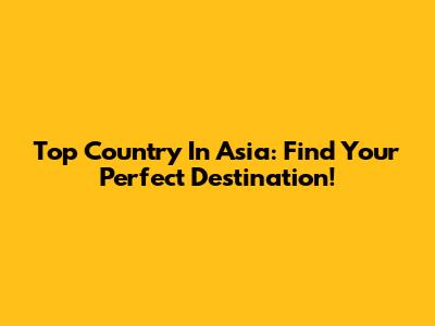 Top Country In Asia: Find Your Perfect Destination!
