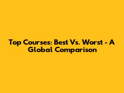 Top Courses: Best Vs. Worst - A Global Comparison