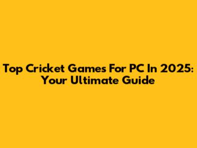 Top Cricket Games For PC In 2025: Your Ultimate Guide