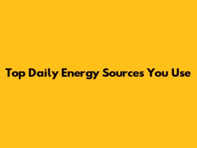 Top Daily Energy Sources You Use