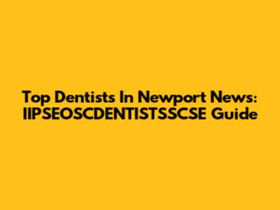 Top Dentists In Newport News: IIPSEOSCDENTISTSSCSE Guide