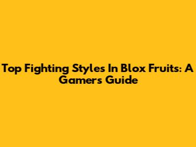 Top Fighting Styles In Blox Fruits: A Gamer's Guide
