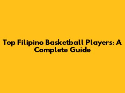 Top Filipino Basketball Players: A Complete Guide