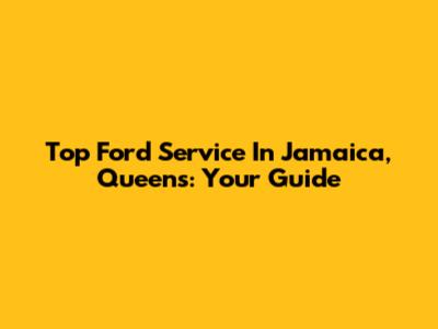 Top Ford Service In Jamaica, Queens: Your Guide