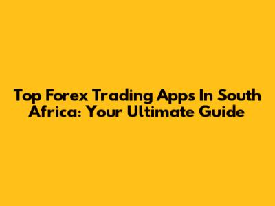 Top Forex Trading Apps In South Africa: Your Ultimate Guide