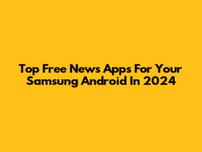 Top Free News Apps For Your Samsung Android In 2024