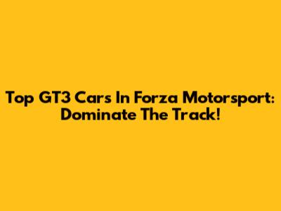 Top GT3 Cars In Forza Motorsport: Dominate The Track!