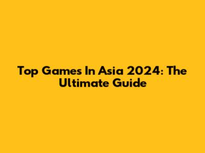 Top Games In Asia 2024: The Ultimate Guide