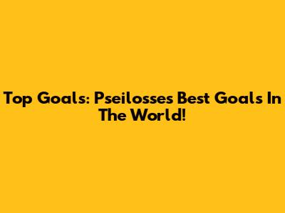 Top Goals: Pseilosse's Best Goals In The World!