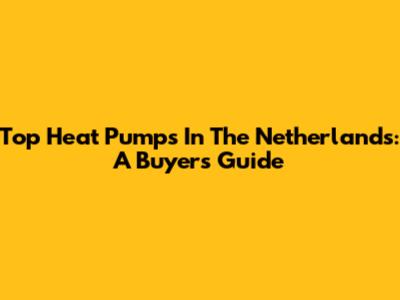Top Heat Pumps In The Netherlands: A Buyer's Guide