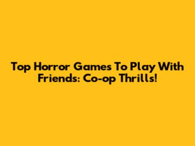 Top Horror Games To Play With Friends: Co-op Thrills!