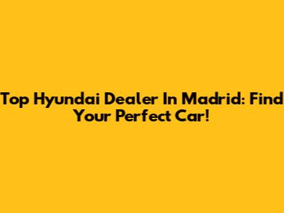 Top Hyundai Dealer In Madrid: Find Your Perfect Car!