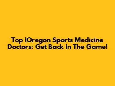 Top IOregon Sports Medicine Doctors: Get Back In The Game!
