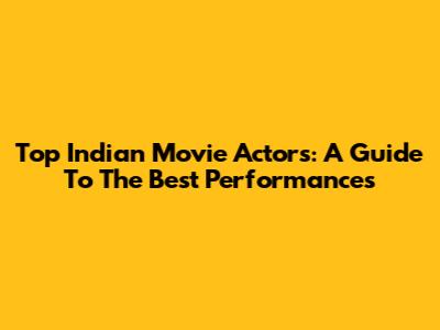 Top Indian Movie Actors: A Guide To The Best Performances
