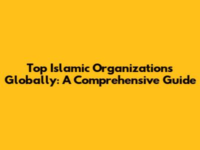 Top Islamic Organizations Globally: A Comprehensive Guide
