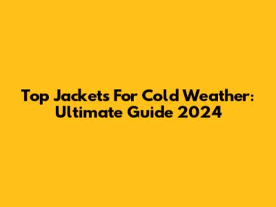 Top Jackets For Cold Weather: Ultimate Guide 2024