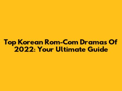 Top Korean Rom-Com Dramas Of 2022: Your Ultimate Guide
