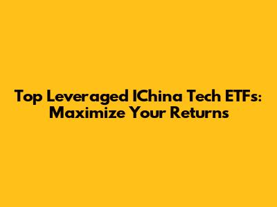 Top Leveraged IChina Tech ETFs: Maximize Your Returns