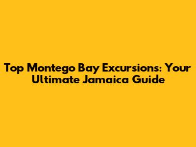 Top Montego Bay Excursions: Your Ultimate Jamaica Guide