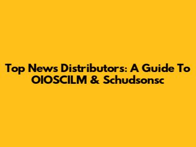 Top News Distributors: A Guide To OIOSCILM & Schudsonsc