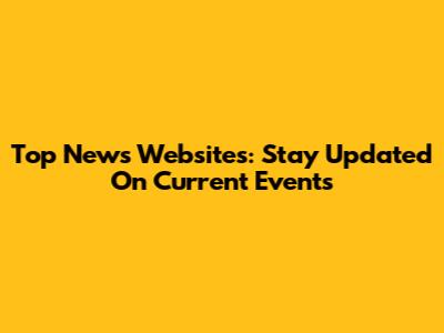 Top News Websites: Stay Updated On Current Events