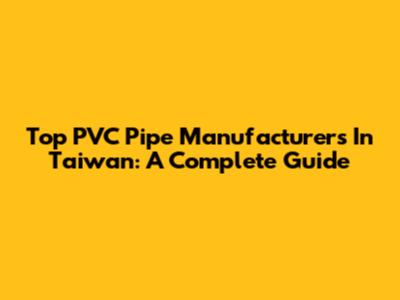 Top PVC Pipe Manufacturers In Taiwan: A Complete Guide