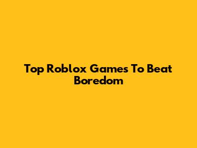 Top Roblox Games To Beat Boredom