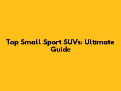 Top Small Sport SUVs: Ultimate Guide