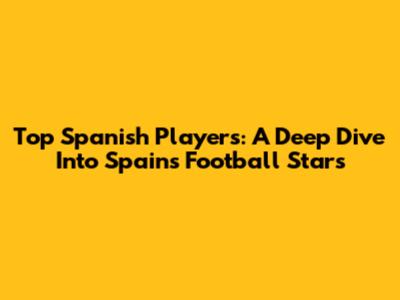 Top Spanish Players: A Deep Dive Into Spain's Football Stars