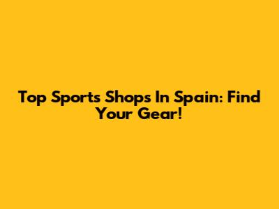 Top Sports Shops In Spain: Find Your Gear!