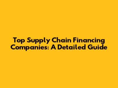 Top Supply Chain Financing Companies: A Detailed Guide