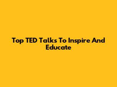 Top TED Talks To Inspire And Educate