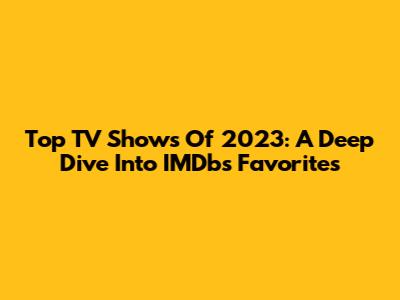 Top TV Shows Of 2023: A Deep Dive Into IMDb's Favorites