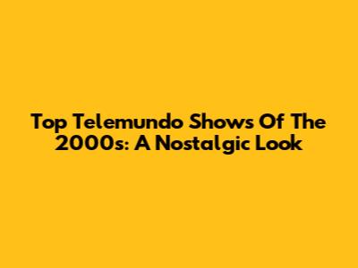 Top Telemundo Shows Of The 2000s: A Nostalgic Look