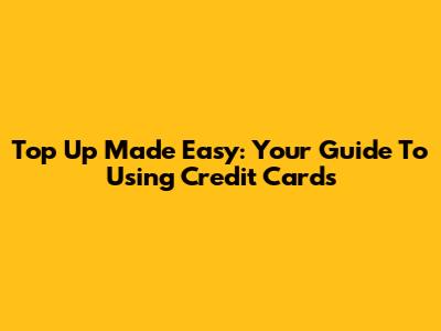 Top Up Made Easy: Your Guide To Using Credit Cards