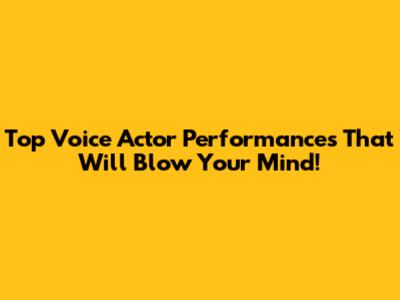 Top Voice Actor Performances That Will Blow Your Mind!