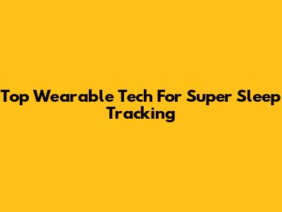 Top Wearable Tech For Super Sleep Tracking