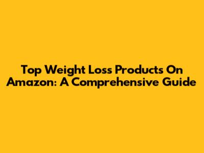 Top Weight Loss Products On Amazon: A Comprehensive Guide