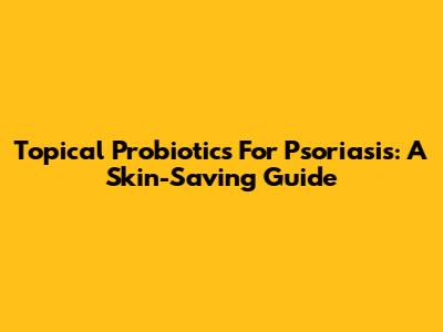 Topical Probiotics For Psoriasis: A Skin-Saving Guide