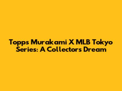 Topps Murakami X MLB Tokyo Series: A Collector's Dream