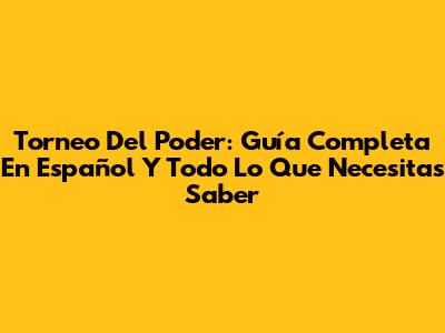 Torneo Del Poder: Guía Completa En Español Y Todo Lo Que Necesitas Saber
