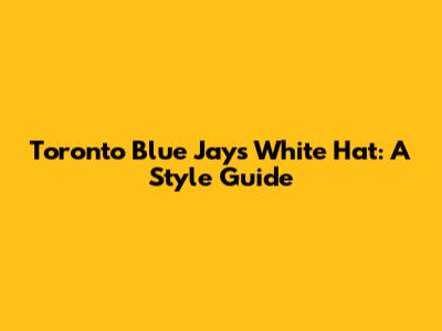 Toronto Blue Jays White Hat: A Style Guide