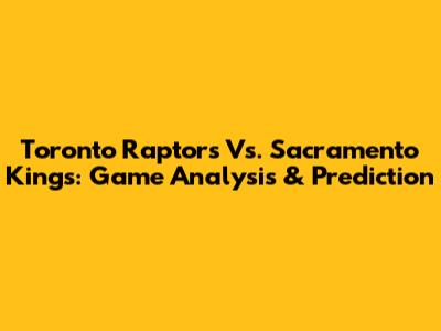 Toronto Raptors Vs. Sacramento Kings: Game Analysis & Prediction