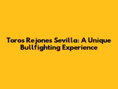 Toros Rejones Sevilla: A Unique Bullfighting Experience