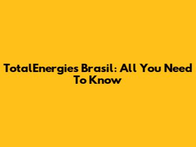 TotalEnergies Brasil: All You Need To Know